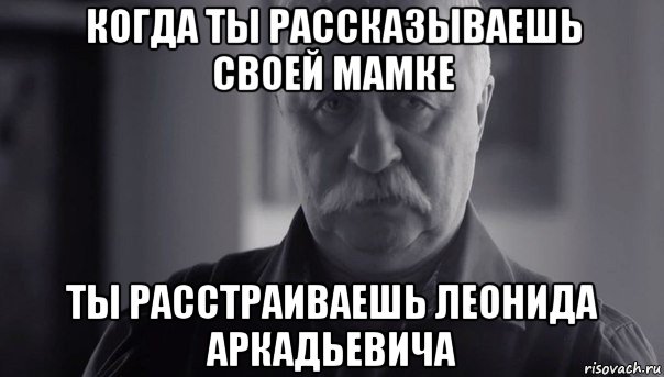 когда ты рассказываешь своей мамке ты расстраиваешь леонида аркадьевича, Мем Не огорчай Леонида Аркадьевича