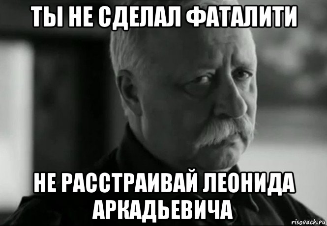 ты не сделал фаталити не расстраивай леонида аркадьевича, Мем Не расстраивай Леонида Аркадьевича