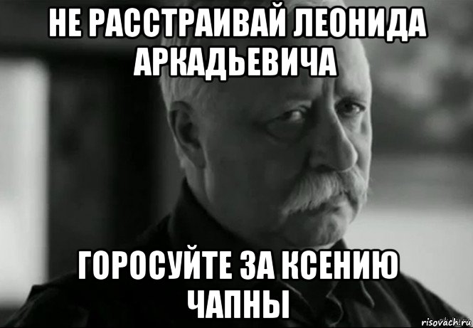 не расстраивай леонида аркадьевича горосуйте за ксению чапны, Мем Не расстраивай Леонида Аркадьевича