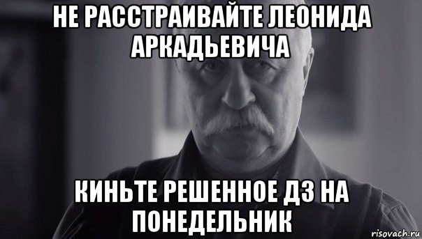 не расстраивайте леонида аркадьевича киньте решенное дз на понедельник, Мем Не огорчай Леонида Аркадьевича