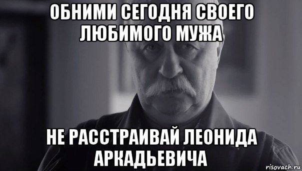 обними сегодня своего любимого мужа не расстраивай леонида аркадьевича, Мем Не огорчай Леонида Аркадьевича