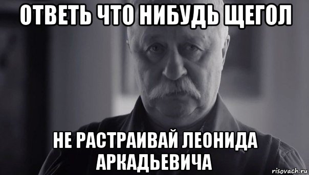 ответь что нибудь щегол не растраивай леонида аркадьевича, Мем Не огорчай Леонида Аркадьевича