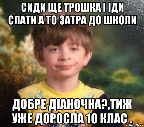 сиди ще трошка і іди спати а то затра до школи добре діаночка?,тиж уже доросла 10 клас ., Мем Недовольный пацан