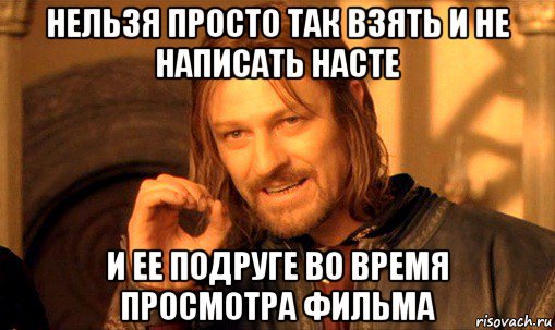 нельзя просто так взять и не написать насте и ее подруге во время просмотра фильма, Мем Нельзя просто так взять и (Боромир мем)