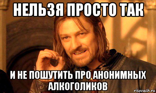 нельзя просто так и не пошутить про анонимных алкоголиков, Мем Нельзя просто так взять и (Боромир мем)