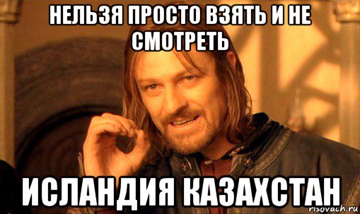 нельзя просто взять и не смотреть исландия казахстан, Мем Нельзя просто так взять и (Боромир мем)