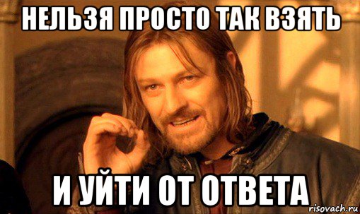 нельзя просто так взять и уйти от ответа, Мем Нельзя просто так взять и (Боромир мем)