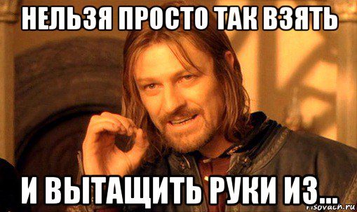 нельзя просто так взять и вытащить руки из..., Мем Нельзя просто так взять и (Боромир мем)