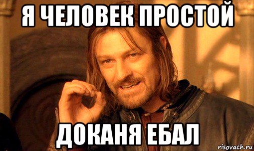 я человек простой доканя ебал, Мем Нельзя просто так взять и (Боромир мем)