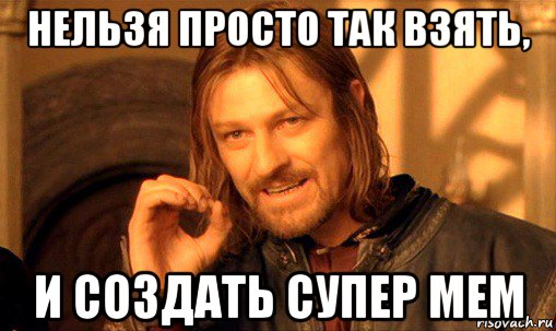 нельзя просто так взять, и создать супер мем, Мем Нельзя просто так взять и (Боромир мем)