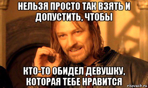 нельзя просто так взять и допустить, чтобы кто-то обидел девушку, которая тебе нравится, Мем Нельзя просто так взять и (Боромир мем)