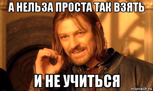 а нельза проста так взять и не учиться, Мем Нельзя просто так взять и (Боромир мем)