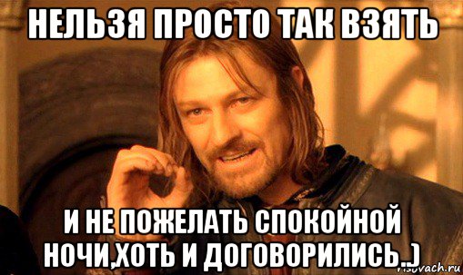 нельзя просто так взять и не пожелать спокойной ночи,хоть и договорились..), Мем Нельзя просто так взять и (Боромир мем)