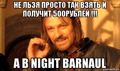 не льзя просто так взять и получит 500рублей !!! а в night barnaul, Мем Нельзя просто так взять и (Боромир мем)