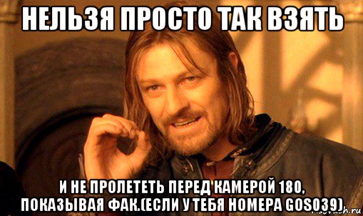 нельзя просто так взять и не пролететь перед камерой 180, показывая фак.(если у тебя номера gos039), Мем Нельзя просто так взять и (Боромир мем)