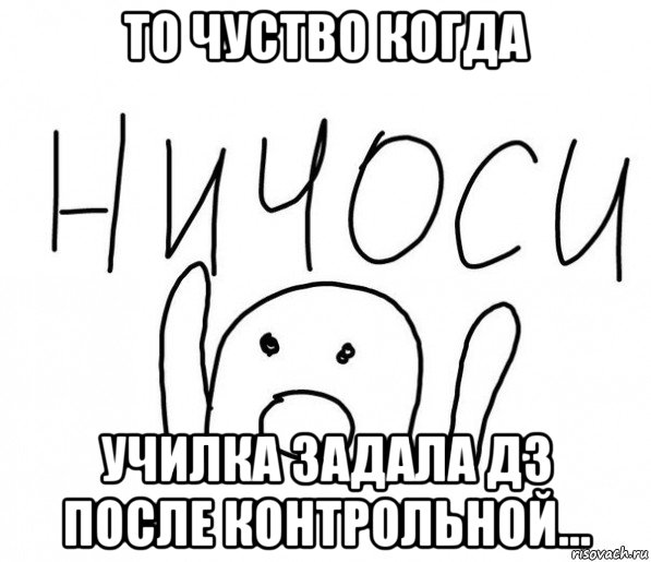 то чуство когда училка задала дз после контрольной..., Мем  Ничоси