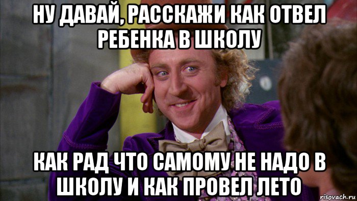 ну давай, расскажи как отвел ребенка в школу как рад что самому не надо в школу и как провел лето, Мем Ну давай расскажи (Вилли Вонка)