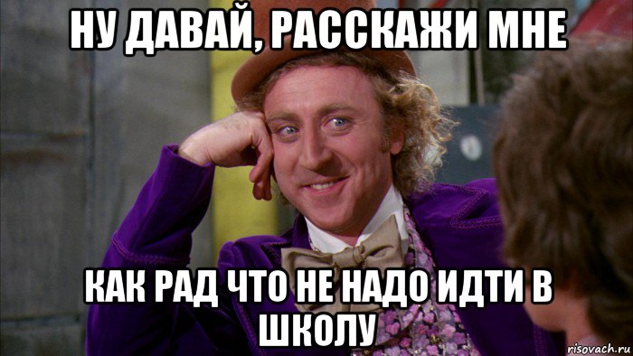 ну давай, расскажи мне как рад что не надо идти в школу, Мем Ну давай расскажи (Вилли Вонка)