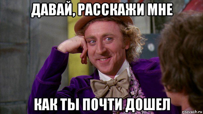 давай, расскажи мне как ты почти дошел, Мем Ну давай расскажи (Вилли Вонка)