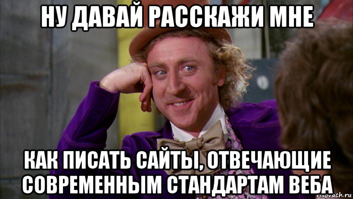 ну давай расскажи мне как писать сайты, отвечающие современным стандартам веба, Мем Ну давай расскажи (Вилли Вонка)