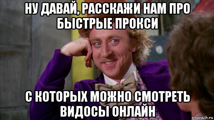 ну давай, расскажи нам про быстрые прокси с которых можно смотреть видосы онлайн, Мем Ну давай расскажи (Вилли Вонка)