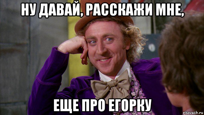 ну давай, расскажи мне, еще про егорку, Мем Ну давай расскажи (Вилли Вонка)