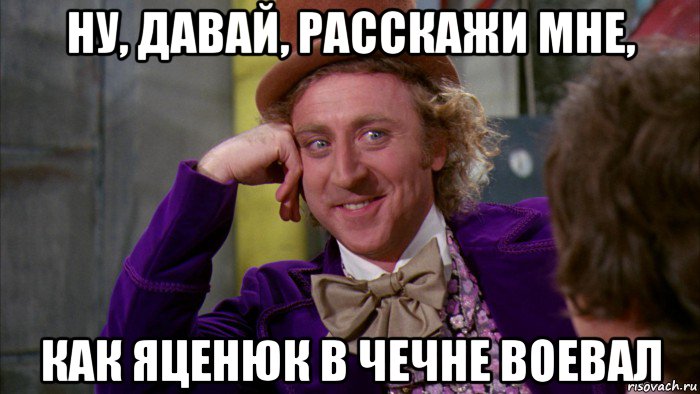 ну, давай, расскажи мне, как яценюк в чечне воевал, Мем Ну давай расскажи (Вилли Вонка)