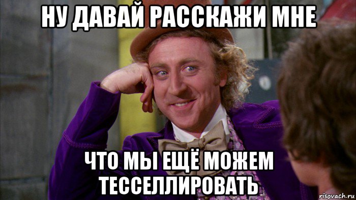 ну давай расскажи мне что мы ещё можем тесселлировать, Мем Ну давай расскажи (Вилли Вонка)