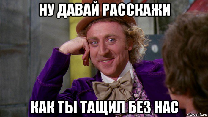 ну давай расскажи как ты тащил без нас, Мем Ну давай расскажи (Вилли Вонка)