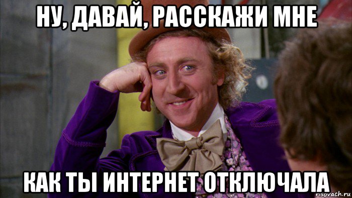 ну, давай, расскажи мне как ты интернет отключала, Мем Ну давай расскажи (Вилли Вонка)