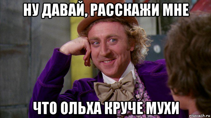 ну давай, расскажи мне что ольха круче мухи, Мем Ну давай расскажи (Вилли Вонка)