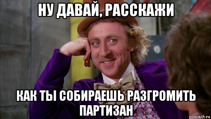 ну давай, расскажи как ты собираешь разгромить партизан, Мем Ну давай расскажи (Вилли Вонка)