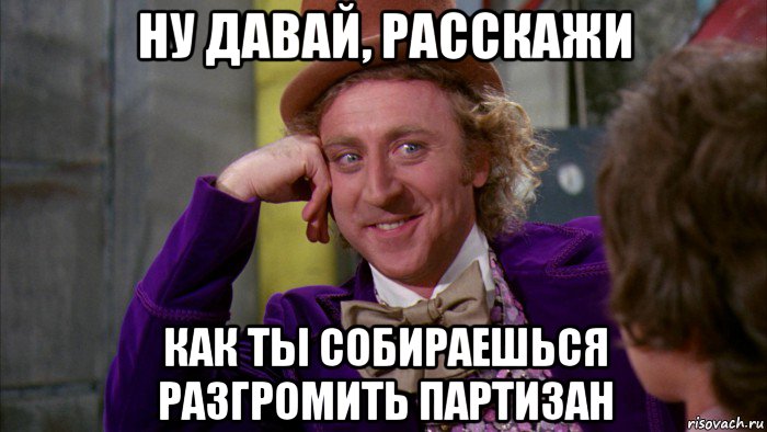 ну давай, расскажи как ты собираешься разгромить партизан, Мем Ну давай расскажи (Вилли Вонка)