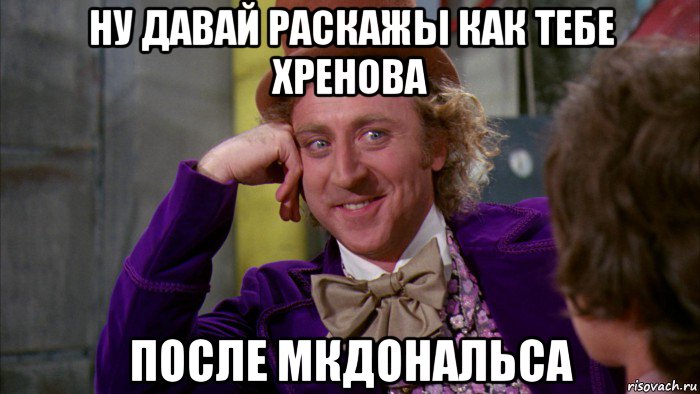 ну давай раскажы как тебе хренова после мкдональса, Мем Ну давай расскажи (Вилли Вонка)