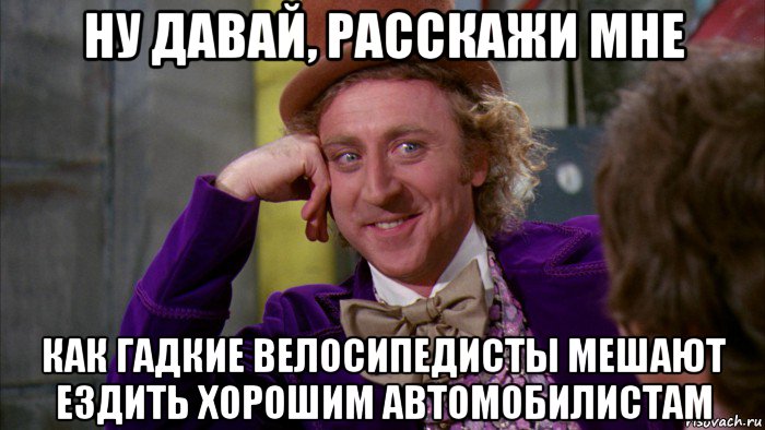 ну давай, расскажи мне как гадкие велосипедисты мешают ездить хорошим автомобилистам, Мем Ну давай расскажи (Вилли Вонка)