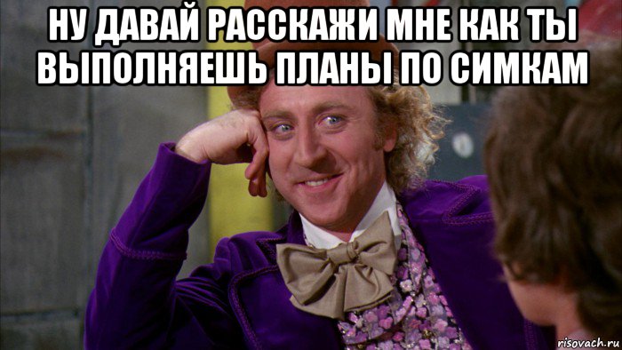 ну давай расскажи мне как ты выполняешь планы по симкам , Мем Ну давай расскажи (Вилли Вонка)