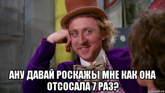  ану давай роскажы мне как она отсосала 7 раз?, Мем Ну давай расскажи (Вилли Вонка)