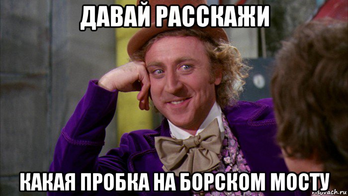 давай расскажи какая пробка на борском мосту, Мем Ну давай расскажи (Вилли Вонка)