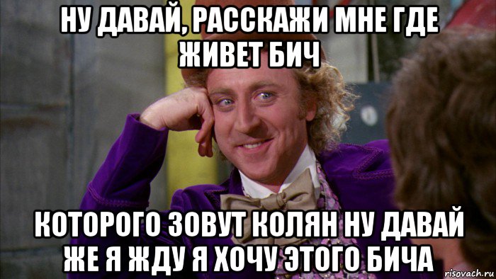 ну давай, расскажи мне где живет бич которого зовут колян ну давай же я жду я хочу этого бича, Мем Ну давай расскажи (Вилли Вонка)