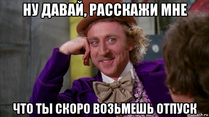 ну давай, расскажи мне что ты скоро возьмешь отпуск, Мем Ну давай расскажи (Вилли Вонка)