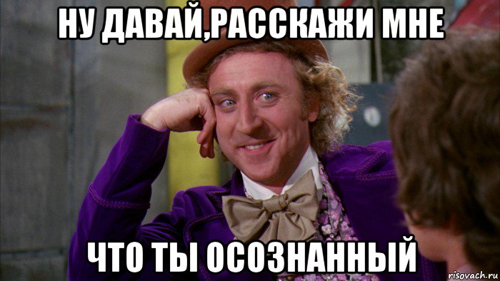 ну давай,расскажи мне что ты осознанный, Мем Ну давай расскажи (Вилли Вонка)