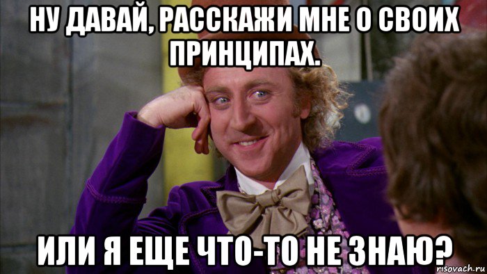 ну давай, расскажи мне о своих принципах. или я еще что-то не знаю?, Мем Ну давай расскажи (Вилли Вонка)