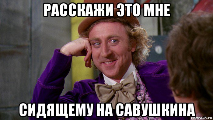 расскажи это мне сидящему на савушкина, Мем Ну давай расскажи (Вилли Вонка)