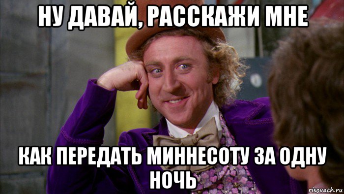 ну давай, расскажи мне как передать миннесоту за одну ночь, Мем Ну давай расскажи (Вилли Вонка)