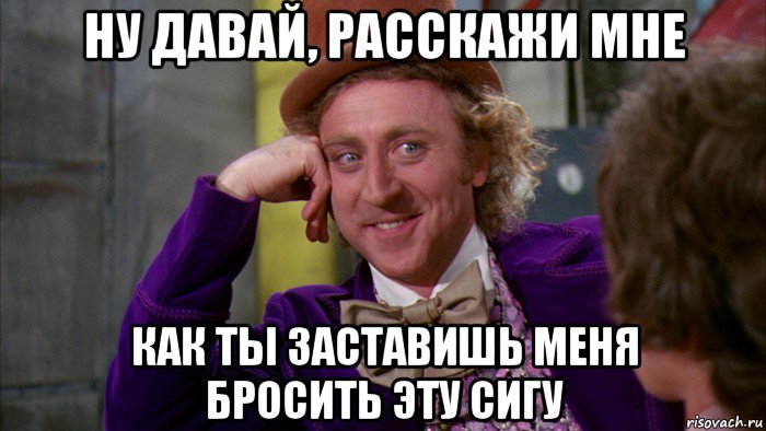 ну давай, расскажи мне как ты заставишь меня бросить эту сигу, Мем Ну давай расскажи (Вилли Вонка)