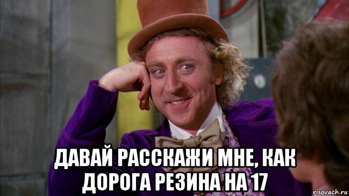  давай расскажи мне, как дорога резина на 17, Мем Ну давай расскажи (Вилли Вонка)