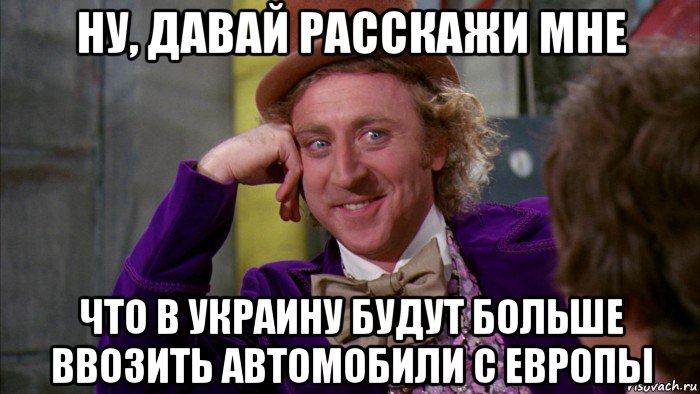 ну, давай расскажи мне что в украину будут больше ввозить автомобили с европы, Мем Ну давай расскажи (Вилли Вонка)