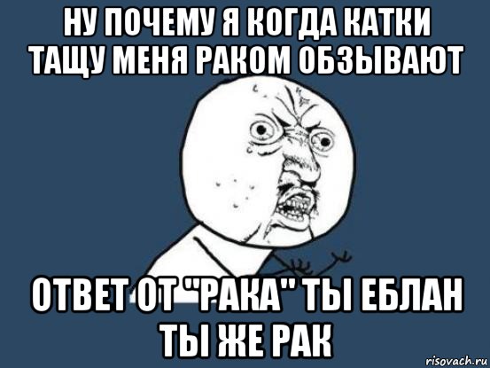 ну почему я когда катки тащу меня раком обзывают ответ от "рака" ты еблан ты же рак, Мем Ну почему