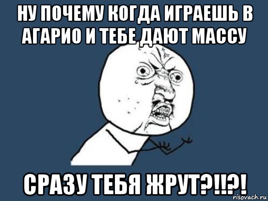 ну почему когда играешь в агарио и тебе дают массу сразу тебя жрут?!!?!, Мем Ну почему