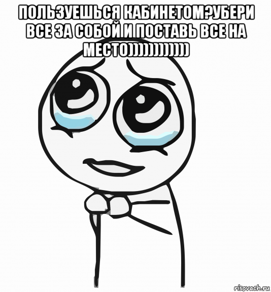 пользуешься кабинетом?убери все за собой и поставь все на место)))))))))))) , Мем  ну пожалуйста (please)